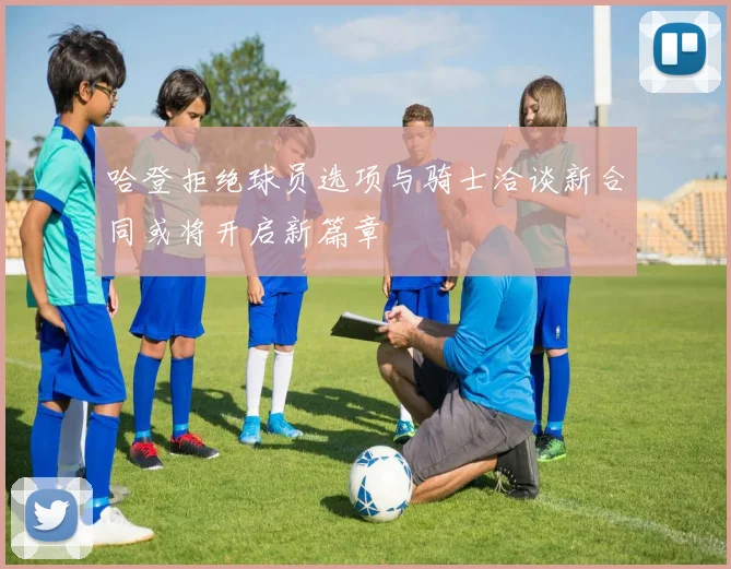 哈登拒绝球员选项与骑士洽谈新合同或将开启新篇章