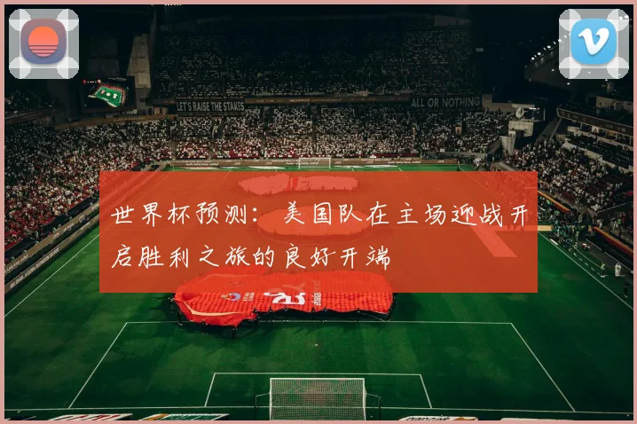 世界杯预测：美国队在主场迎战开启胜利之旅的良好开端