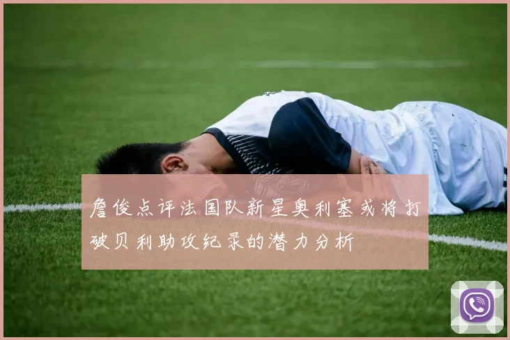 詹俊点评法国队新星奥利塞或将打破贝利助攻纪录的潜力分析