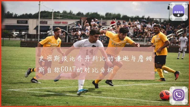 史密斯谈论乔丹科比的谦逊与詹姆斯自称GOAT的对比分析