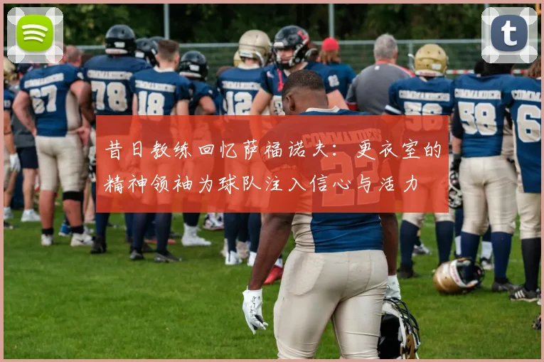 昔日教练回忆萨福诺夫：更衣室的精神领袖为球队注入信心与活力