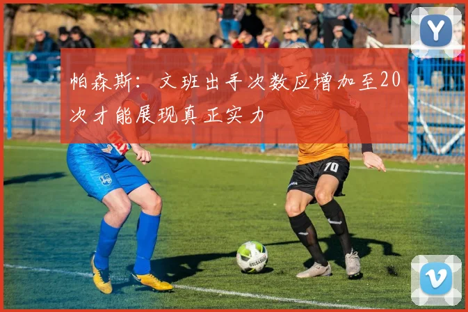 帕森斯：文班出手次数应增加至20次才能展现真正实力