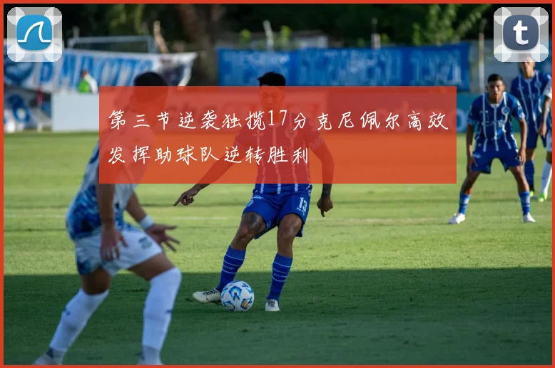 第三节逆袭独揽17分克尼佩尔高效发挥助球队逆转胜利
