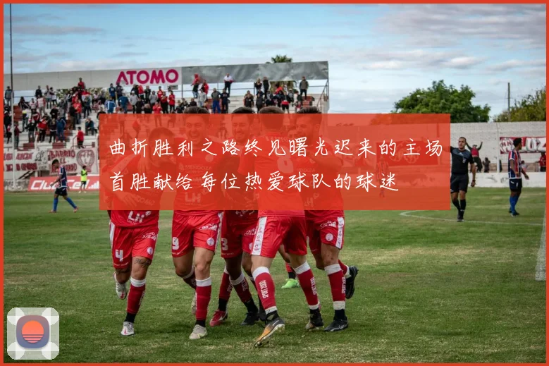 曲折胜利之路终见曙光迟来的主场首胜献给每位热爱球队的球迷