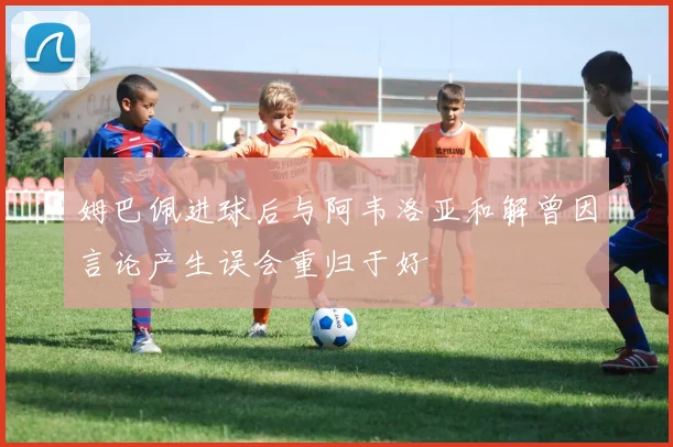 姆巴佩进球后与阿韦洛亚和解曾因言论产生误会重归于好