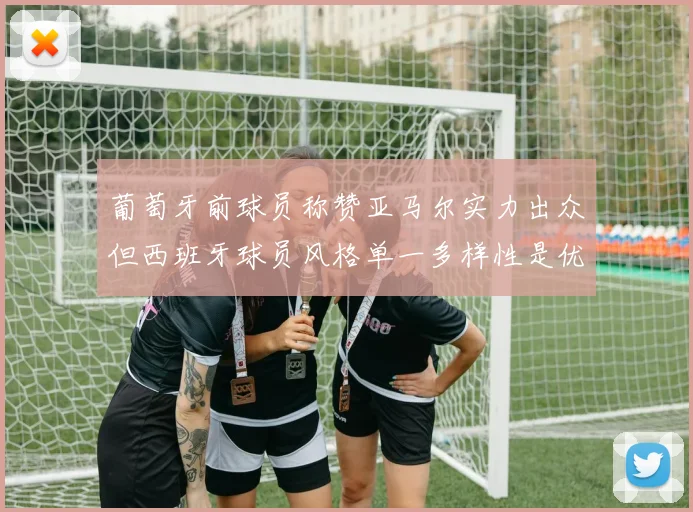 葡萄牙前球员称赞亚马尔实力出众但西班牙球员风格单一多样性是优势