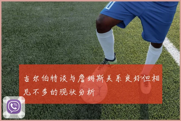 吉尔伯特谈与詹姆斯关系良好但相见不多的现状分析