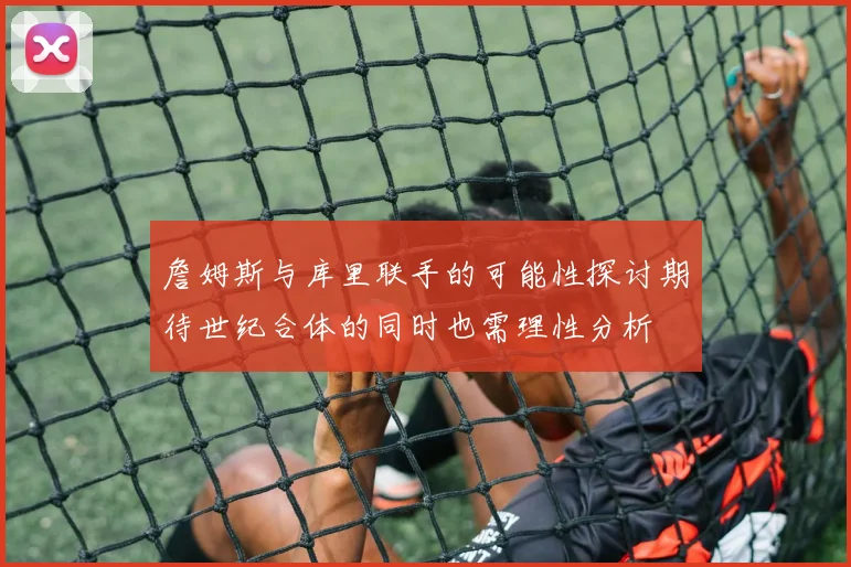 詹姆斯与库里联手的可能性探讨期待世纪合体的同时也需理性分析