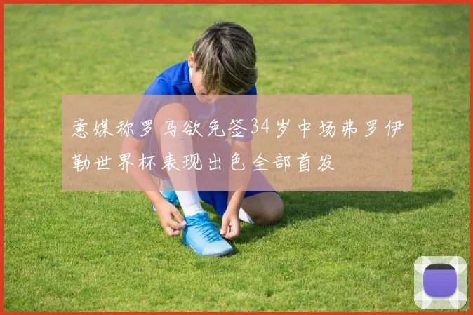 意媒称罗马欲免签34岁中场弗罗伊勒世界杯表现出色全部首发