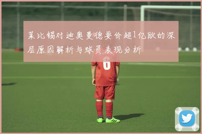 莱比锡对迪奥曼德要价超1亿欧的深层原因解析与球员表现分析