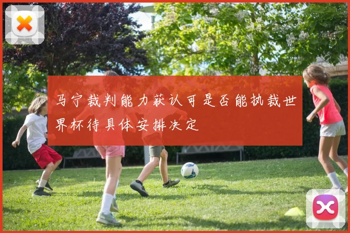 马宁裁判能力获认可是否能执裁世界杯待具体安排决定