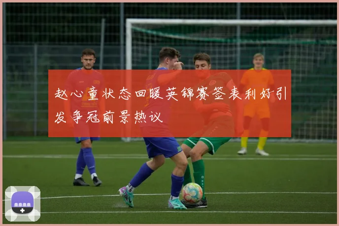 赵心童状态回暖英锦赛签表利好引发争冠前景热议