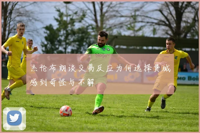 杰伦布朗谈交易反应为何选择费城感到奇怪与不解