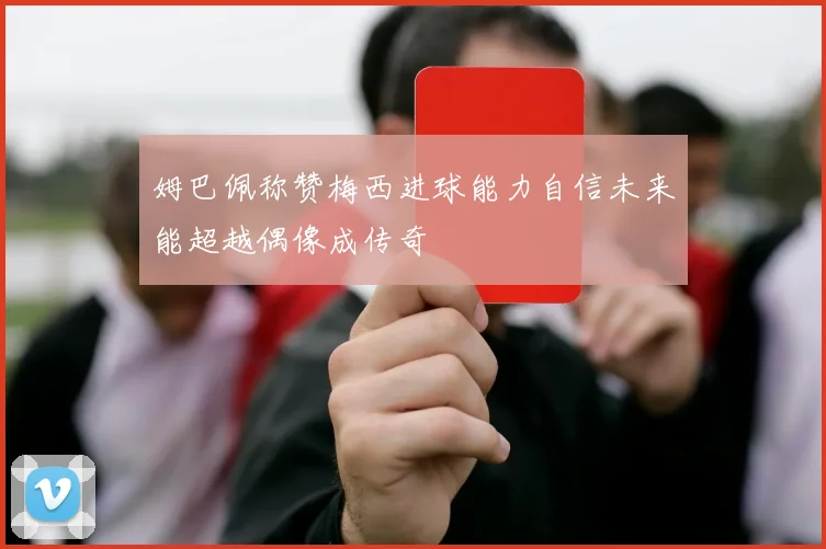 姆巴佩称赞梅西进球能力自信未来能超越偶像成传奇