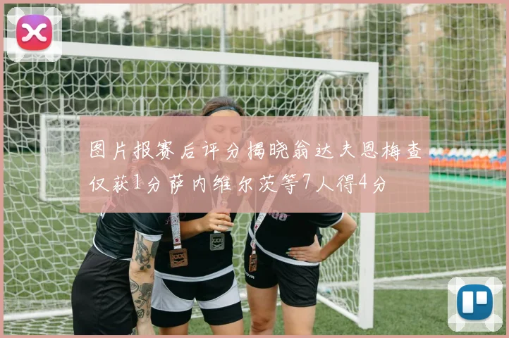 图片报赛后评分揭晓翁达夫恩梅查仅获1分萨内维尔茨等7人得4分