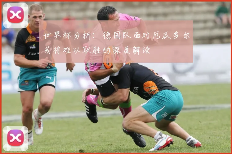世界杯分析：德国队面对厄瓜多尔或将难以取胜的深度解读