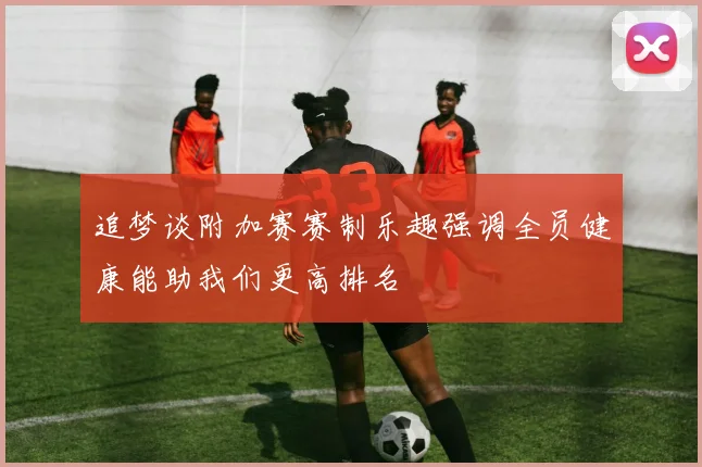 追梦谈附加赛赛制乐趣强调全员健康能助我们更高排名
