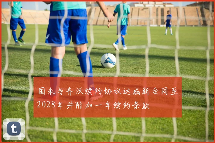 国米与齐沃续约协议达成新合同至2028年并附加一年续约条款