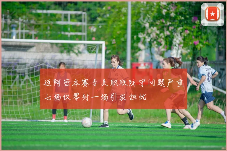 迈阿密本赛季美职联防守问题严重七场仅零封一场引发担忧