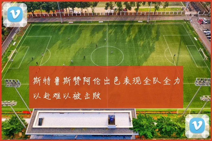 斯特鲁斯赞阿伦出色表现全队全力以赴难以被击败