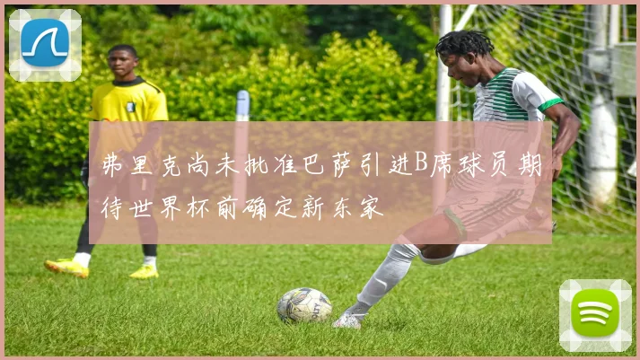 弗里克尚未批准巴萨引进B席球员期待世界杯前确定新东家