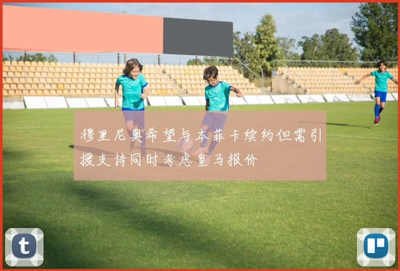 穆里尼奥希望与本菲卡续约但需引援支持同时考虑皇马报价