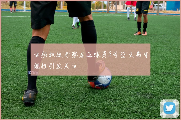 快船积极考察后卫球员5号签交易可能性引发关注