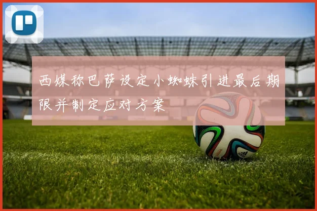 西媒称巴萨设定小蜘蛛引进最后期限并制定应对方案