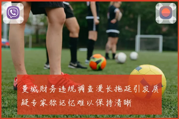 曼城财务违规调查漫长拖延引发质疑专家称记忆难以保持清晰