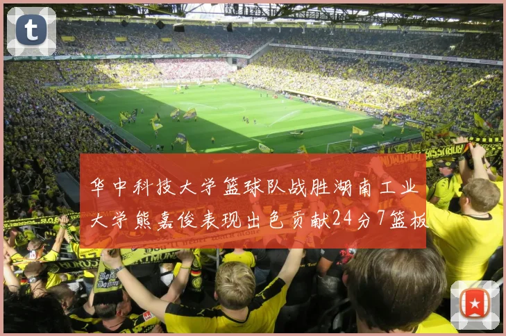 华中科技大学篮球队战胜湖南工业大学熊嘉俊表现出色贡献24分7篮板6助攻