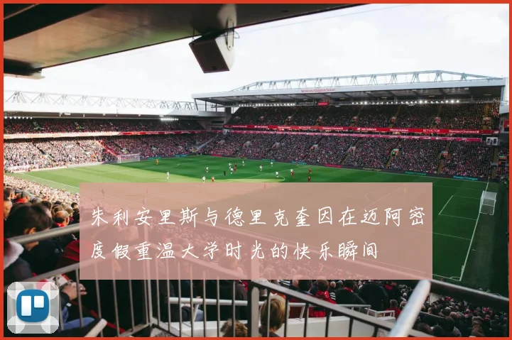 朱利安里斯与德里克奎因在迈阿密度假重温大学时光的快乐瞬间