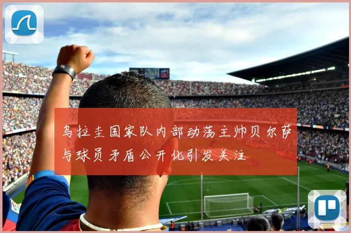 乌拉圭国家队内部动荡主帅贝尔萨与球员矛盾公开化引发关注