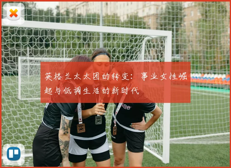 英格兰太太团的转变：事业女性崛起与低调生活的新时代