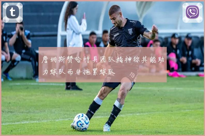詹姆斯赞哈特具团队精神称其能助力球队而非拖累球队