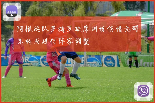 阿根廷队罗梅罗缺席训练伤情无碍末轮或进行阵容调整
