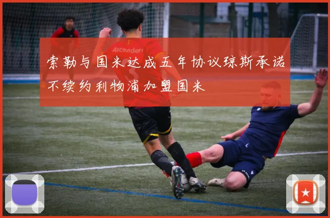 索勒与国米达成五年协议琼斯承诺不续约利物浦加盟国米