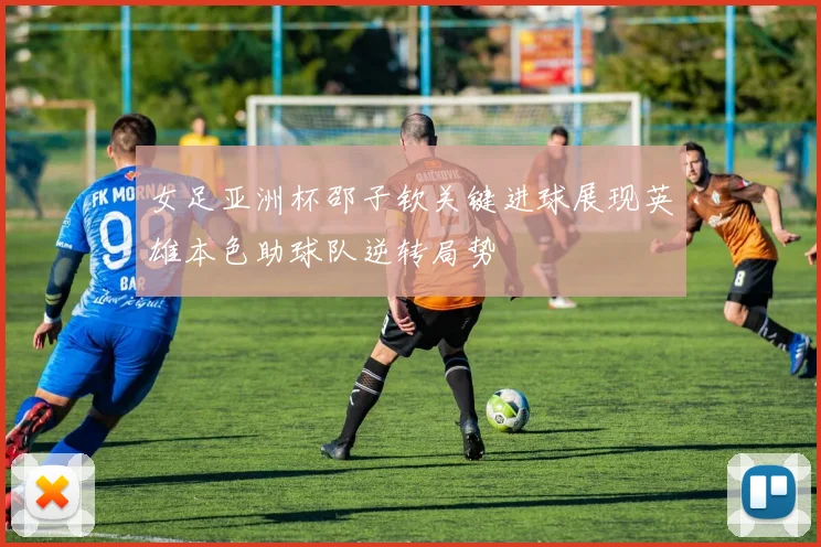 女足亚洲杯邵子钦关键进球展现英雄本色助球队逆转局势